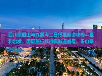 四川峨眉山与九寨沟二日行程旅游攻略：垦利出发，国际旅行社带你游遍峨眉、乐山景点，探索四川旅游奥秘