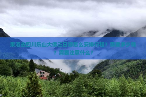 果洛去四川乐山大佛三日游怎么安排行程？需要多少钱？需要注意什么？
