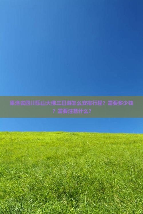 果洛去四川乐山大佛三日游怎么安排行程？需要多少钱？需要注意什么？
