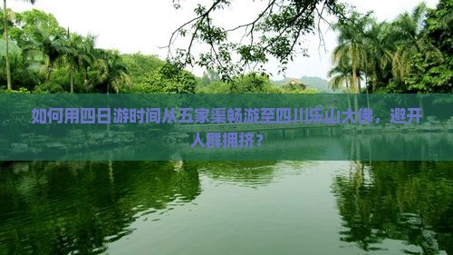 如何用四日游时间从五家渠畅游至四川乐山大佛，避开人群拥挤？
