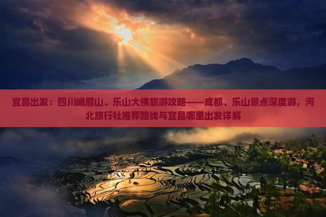 宜昌出发：四川峨眉山、乐山大佛旅游攻略——成都、乐山景点深度游，河北旅行社推荐路线与宜昌哪里出发详解