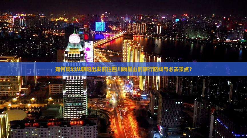 如何规划从朝阳出发前往四川峨眉山的旅行路线与必去景点？
