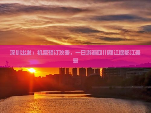 深圳出发：机票预订攻略，一日游遍四川都江堰都江美景
