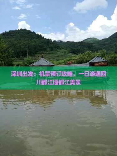 深圳出发：机票预订攻略，一日游遍四川都江堰都江美景