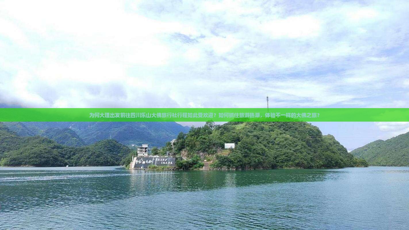 为何大理出发前往四川乐山大佛旅行社行程如此受欢迎？如何抓住旅游热潮，体验不一样的大佛之旅？