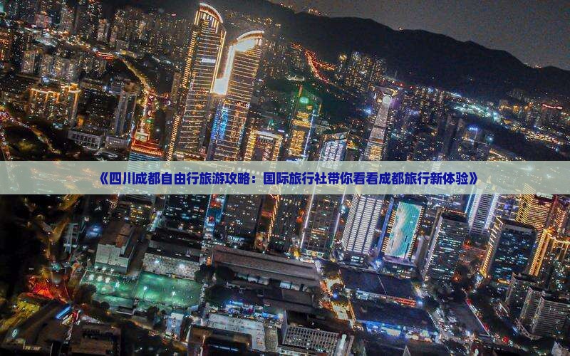 《四川成都自由行旅游攻略：国际旅行社带你看看成都旅行新体验》