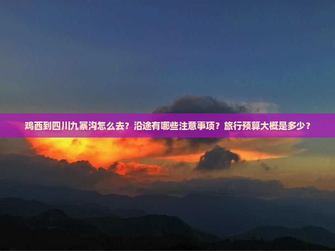 鸡西到四川九寨沟怎么去？沿途有哪些注意事项？旅行预算大概是多少？