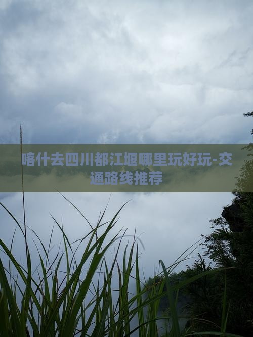 喀什去四川都江堰哪里玩好玩-交通路线推荐