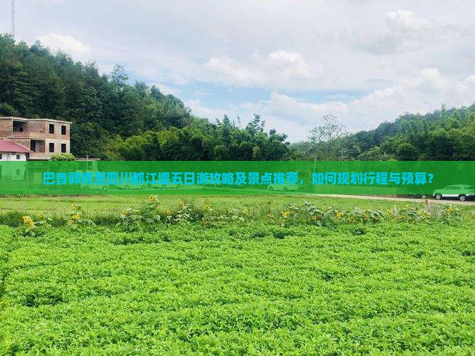 巴音郭楞至四川都江堰五日游攻略及景点推荐，如何规划行程与预算？