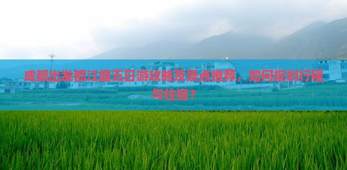 成都出发都江堰五日游攻略及景点推荐，如何规划行程与住宿？