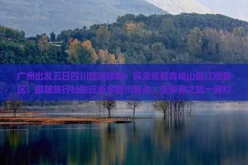 广州出发五日四川旅游攻略：探索成都青城山都江堰景区，跟随旅行社发现更多四川景点，张家界之旅一网打尽！