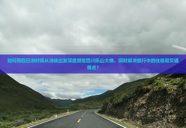 如何用四日游时间从清徐出发深度游览四川乐山大佛，同时解决旅行中的住宿和交通痛点？