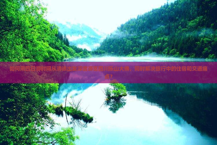 如何用四日游时间从清徐出发深度游览四川乐山大佛，同时解决旅行中的住宿和交通痛点？