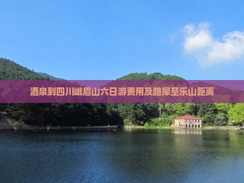 酒泉到四川峨眉山六日游费用及路犀至乐山距离