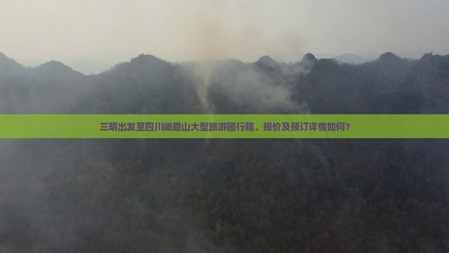 三明出发至四川峨眉山大型旅游团行程、报价及预订详情如何？