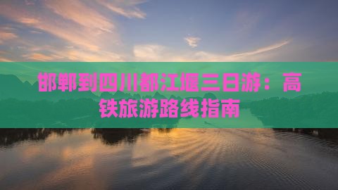 邯郸到四川都江堰三日游：高铁旅游路线指南