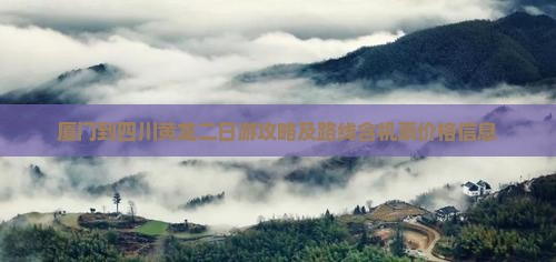 厦门到四川黄龙二日游攻略及路线含机票价格信息