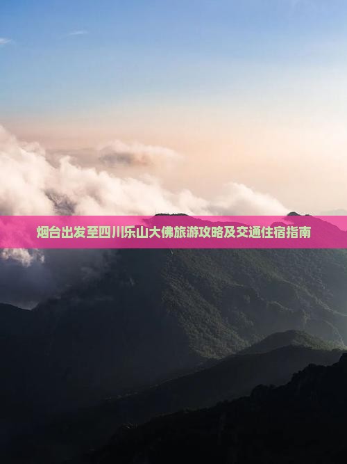 烟台出发至四川乐山大佛旅游攻略及交通住宿指南