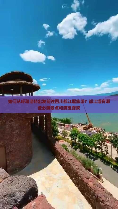 如何从呼和浩特出发前往四川都江堰旅游？都江堰有哪些必游景点和游览路峡