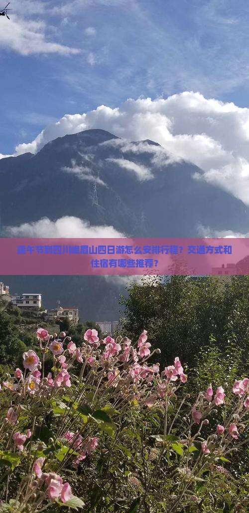 端午节到四川峨眉山四日游怎么安排行程？交通方式和住宿有哪些推荐？