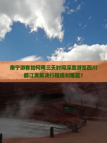 南宁游客如何用三天时间深度游览四川都江熏解决行程规划难题？
