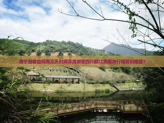 南宁游客如何用三天时间深度游览四川都江熏解决行程规划难题？