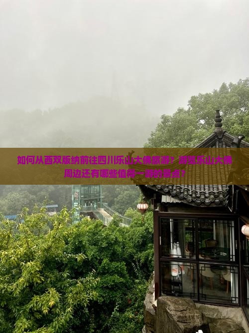 如何从西双版纳前往四川乐山大佛旅游？游览乐山大佛周边还有哪些值得一游的景点？