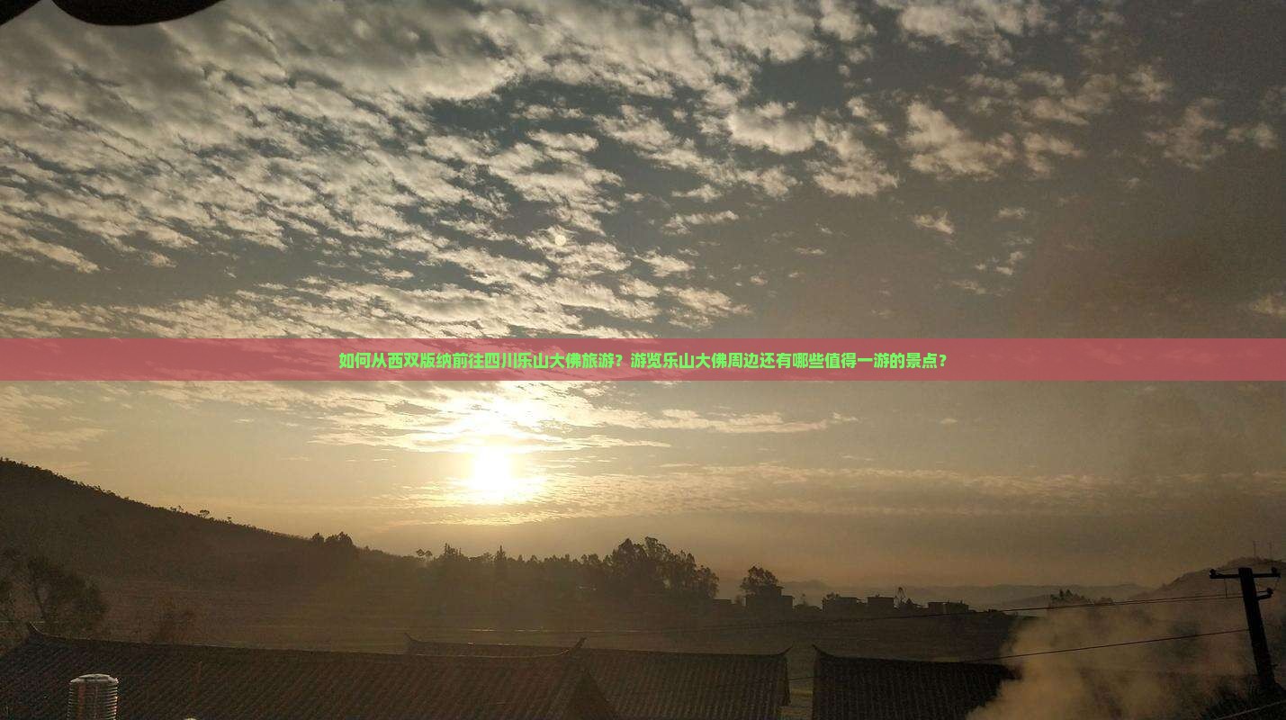 如何从西双版纳前往四川乐山大佛旅游？游览乐山大佛周边还有哪些值得一游的景点？