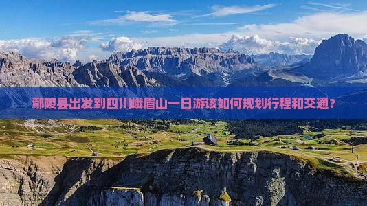 鄢陵县出发到四川峨眉山一日游该如何规划行程和交通？