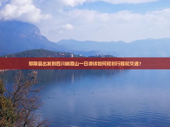 鄢陵县出发到四川峨眉山一日游该如何规划行程和交通？