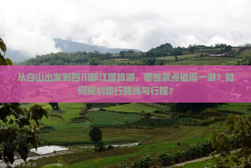 从白山出发到四川都江堰旅游，哪些景点值得一游？如何规划旅行路线与行程？
