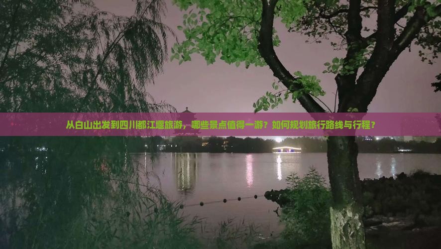 从白山出发到四川都江堰旅游，哪些景点值得一游？如何规划旅行路线与行程？
