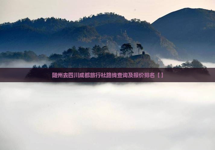 随州去四川成都旅行社路线查询及报价排名【】 随州去四川成都旅行社路线查询及报价排名【】