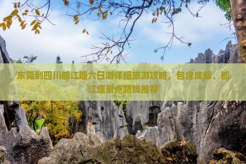 东莞到四川都江堰六日游详细旅游攻略，包含成都、都江堰景点路线推荐