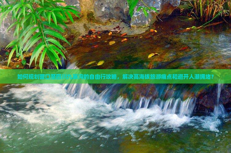 如何规划营口至四川九寨沟的自由行攻略，解决高海拔旅游痛点和避开人潮拥堵？