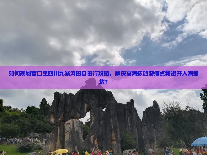 如何规划营口至四川九寨沟的自由行攻略，解决高海拔旅游痛点和避开人潮拥堵？