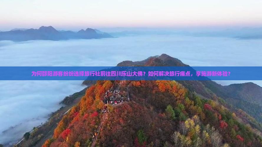 为何邵阳游客纷纷选择旅行社前往四川乐山大佛？如何解决旅行痛点，享施游新体验？