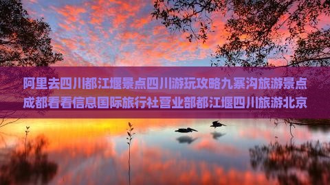 阿里去四川都江堰景点四川游玩攻略九寨沟旅游景点成都看看信息国际旅行社营业部都江堰四川旅游北京