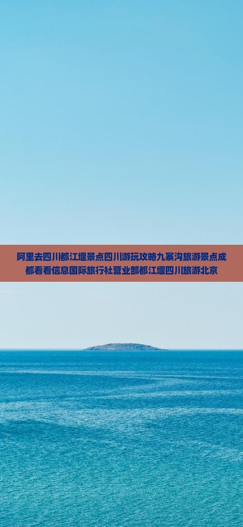 阿里去四川都江堰景点四川游玩攻略九寨沟旅游景点成都看看信息国际旅行社营业部都江堰四川旅游北京