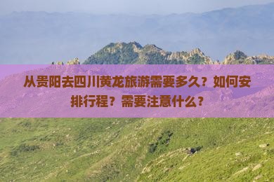 从贵阳去四川黄龙旅游需要多久？如何安排行程？需要注意什么？