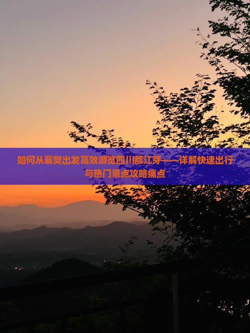 如何从襄樊出发高效游览四川都江芽——详解快速出行与热门景点攻略痛点