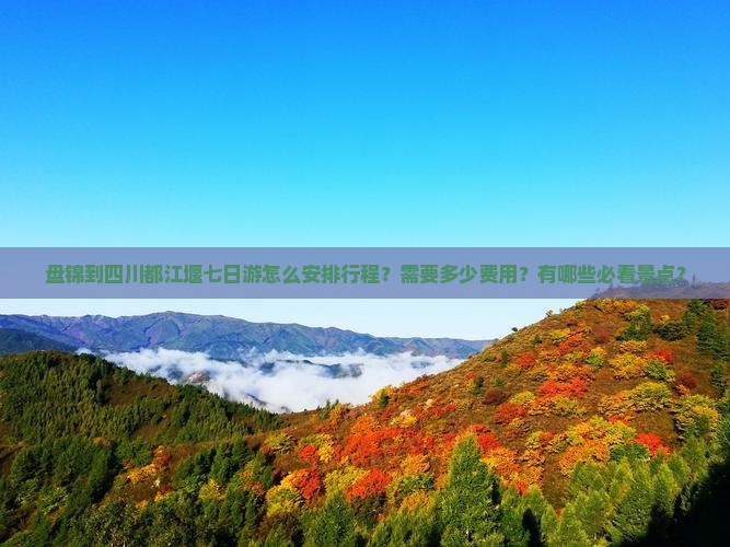 盘锦到四川都江堰七日游怎么安排行程？需要多少费用？有哪些必看景点？