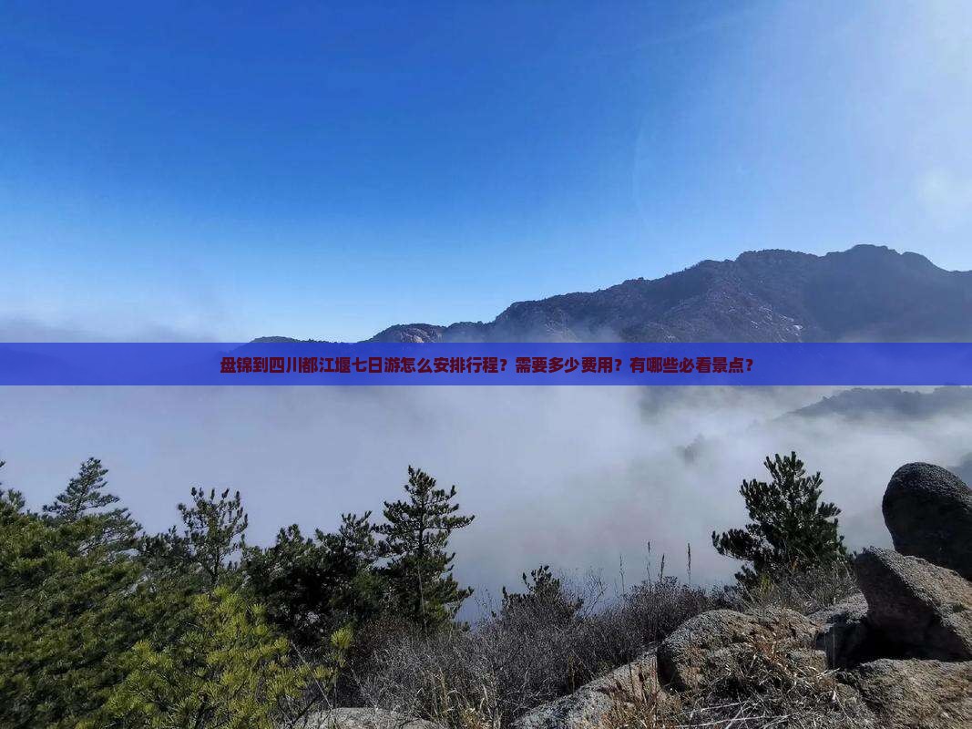 盘锦到四川都江堰七日游怎么安排行程？需要多少费用？有哪些必看景点？