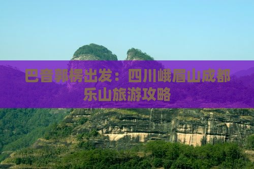 巴音郭楞出发：四川峨眉山成都乐山旅游攻略
