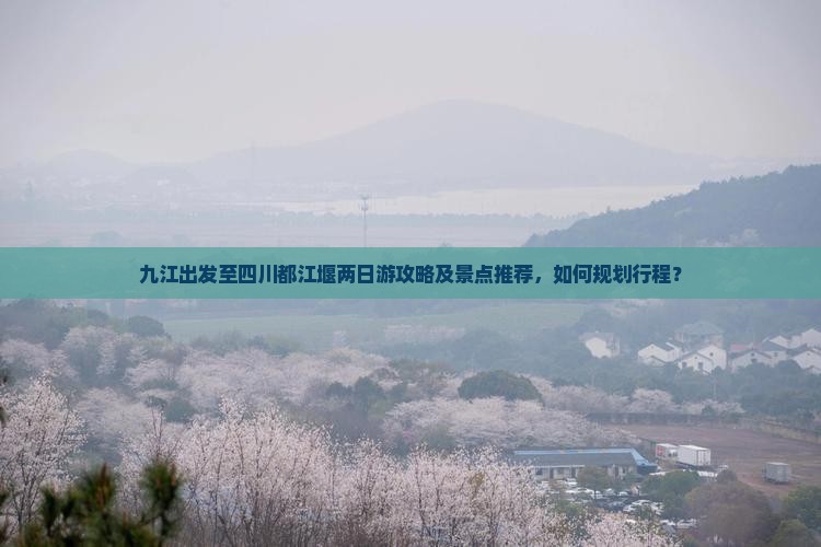 九江出发至四川都江堰两日游攻略及景点推荐，如何规划行程？