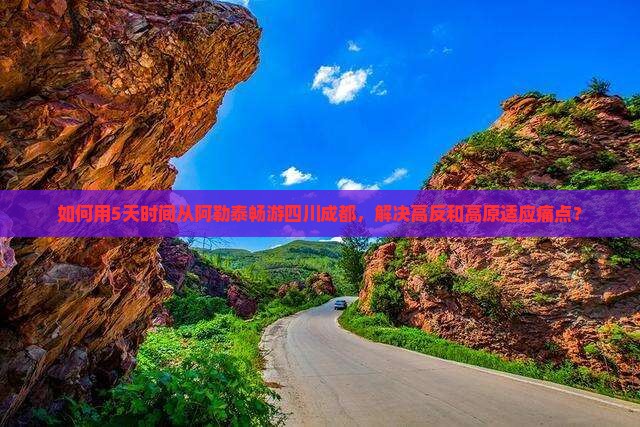 如何用5天时间从阿勒泰畅游四川成都，解决高反和高原适应痛点？