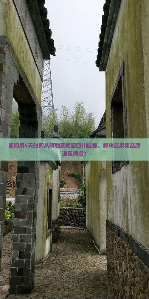 如何用5天时间从阿勒泰畅游四川成都，解决高反和高原适应痛点？