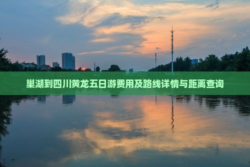巢湖到四川黄龙五日游费用及路线详情与距离查询
