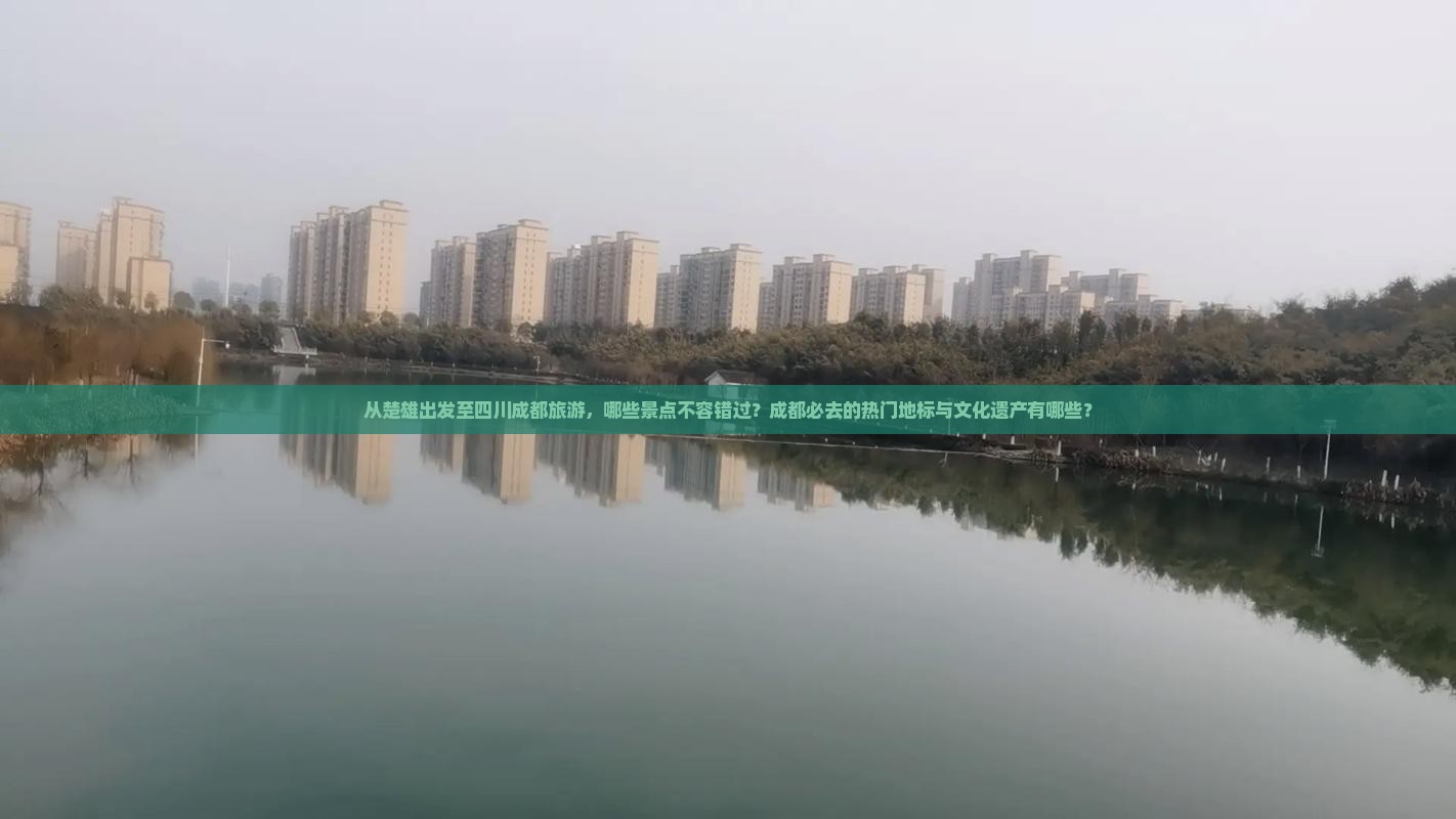 从楚雄出发至四川成都旅游，哪些景点不容错过？成都必去的热门地标与文化遗产有哪些？
