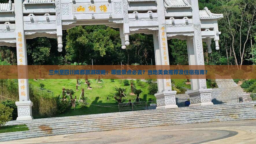 兰州至四川成都旅游攻略：哪些景点必去？当地美食推荐及住宿指南？